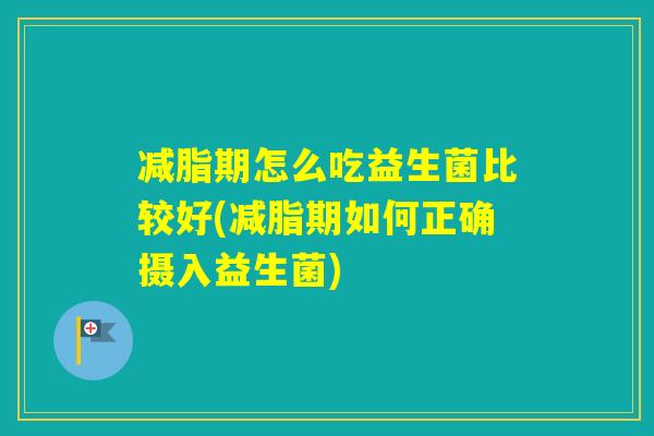 减脂期怎么吃益生菌比较好(减脂期如何正确摄入益生菌) 减脂期怎么吃益生菌比较好(减脂期如何正确摄入益生菌)