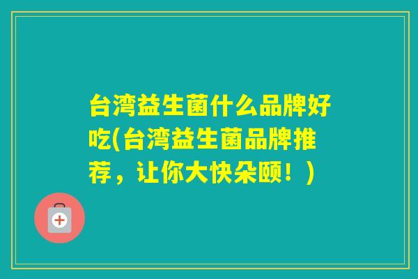 台湾益生菌什么品牌好吃(台湾益生菌品牌推荐，让你大快朵颐！)