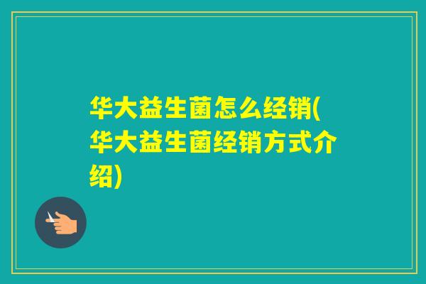 华大益生菌怎么经销(华大益生菌经销方式介绍) 华大益生菌怎么经销(华大益生菌经销方式介绍)