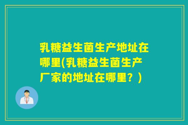 乳糖益生菌生产地址在哪里(乳糖益生菌生产厂家的地址在哪里?) 乳糖益生菌生产地址在哪里(乳糖益生菌生产厂家的地址在哪里?)