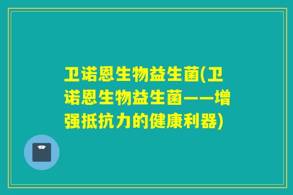 卫诺恩生物益生菌(卫诺恩生物益生菌——增强的健康利器) 卫诺恩生物益生菌(卫诺恩生物益生菌——增强的健康利器)