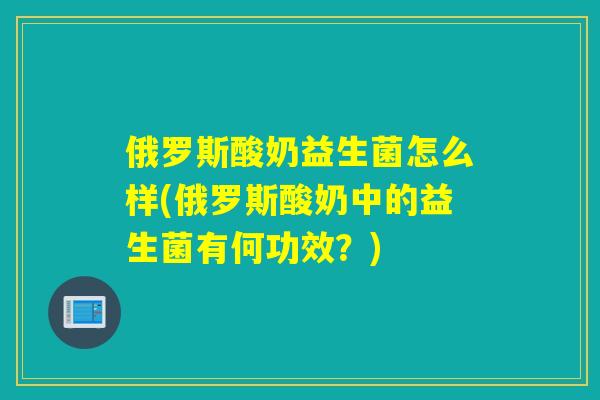 俄罗斯酸奶益生菌怎么样(俄罗斯酸奶中的益生菌有何功效？)