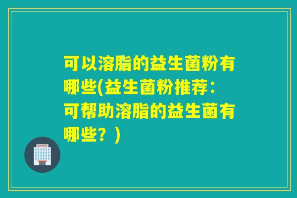 可以溶脂的益生菌粉有哪些(益生菌粉推荐：可帮助溶脂的益生菌有哪些？)