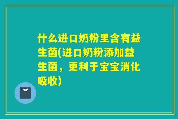 什么进口奶粉里含有益生菌(进口奶粉添加益生菌，更利于宝宝消化吸收)