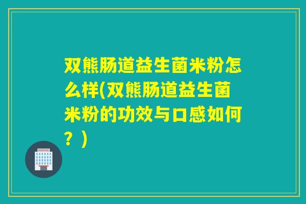 双熊肠道益生菌米粉怎么样(双熊肠道益生菌米粉的功效与口感如何？)