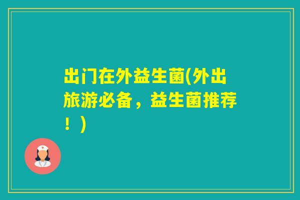 出门在外益生菌(外出旅游必备，益生菌推荐！)