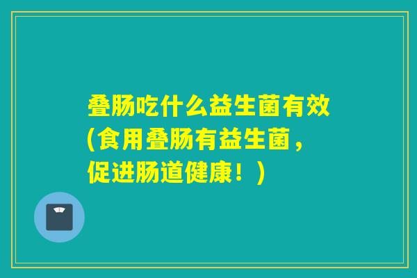 叠肠吃什么益生菌有效(食用叠肠有益生菌,促进肠道健康!) 叠肠吃什么益生菌有效(食用叠肠有益生菌,促进肠道健康!)
