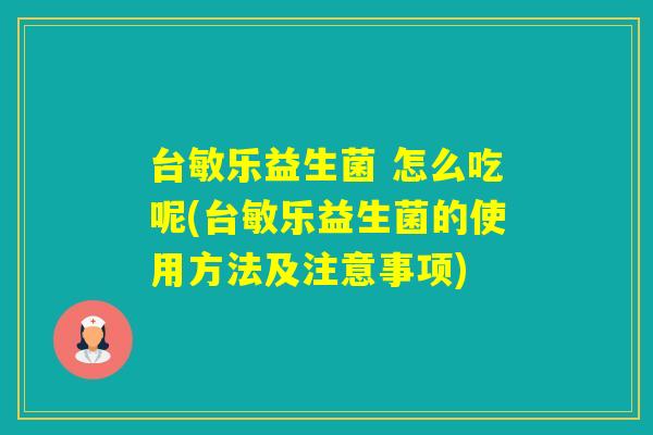 台敏乐益生菌 怎么吃呢(台敏乐益生菌的使用方法及注意事项) 台敏乐益生菌 怎么吃呢(台敏乐益生菌的使用方法及注意事项)
