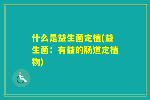 什么是益生菌定植(益生菌:有益的肠道定植物) 什么是益生菌定植(益生菌:有益的肠道定植物)