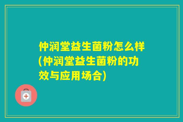 仲润堂益生菌粉怎么样(仲润堂益生菌粉的功效与应用场合) 仲润堂益生菌粉怎么样(仲润堂益生菌粉的功效与应用场合)