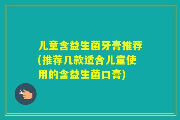 儿童含益生菌牙膏推荐(推荐几款适合儿童使用的含益生菌口膏) 儿童含益生菌牙膏推荐(推荐几款适合儿童使用的含益生菌口膏)