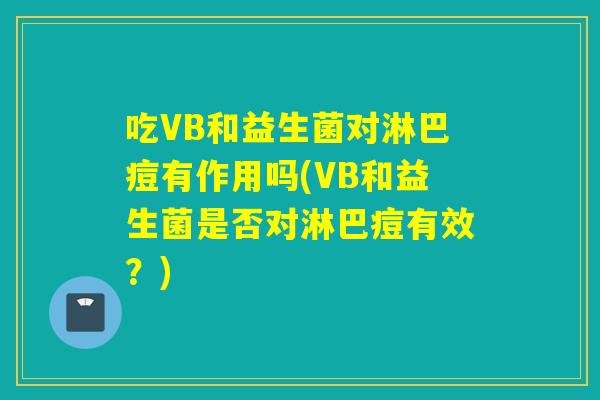 吃VB和益生菌对淋巴痘有作用吗(VB和益生菌是否对淋巴痘有效?) 吃VB和益生菌对淋巴痘有作用吗(VB和益生菌是否对淋巴痘有效?)