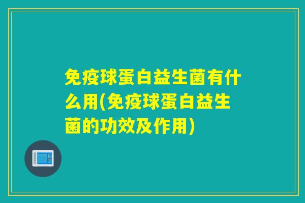 球蛋白益生菌有什么用(球蛋白益生菌的功效及作用) 球蛋白益生菌有什么用(球蛋白益生菌的功效及作用)