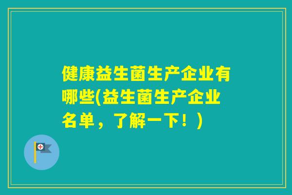 健康益生菌生产企业有哪些(益生菌生产企业名单，了解一下！)