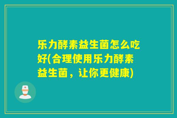 乐力酵素益生菌怎么吃好(合理使用乐力酵素益生菌，让你更健康)