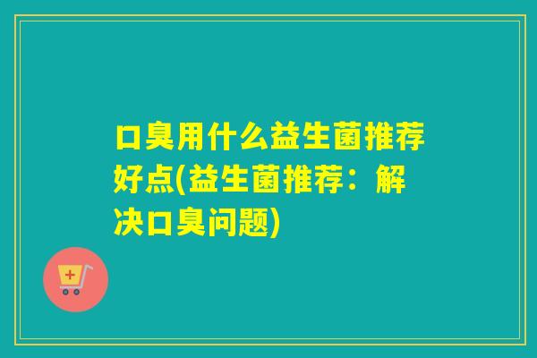 用什么益生菌推荐好点(益生菌推荐:解决问题) 用什么益生菌推荐好点(益生菌推荐:解决问题)