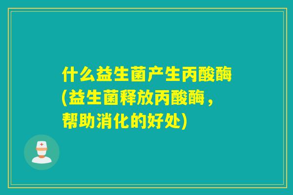 什么益生菌产生丙酸酶(益生菌释放丙酸酶,帮助消化的好处) 什么益生菌产生丙酸酶(益生菌释放丙酸酶,帮助消化的好处)
