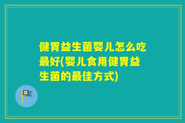健胃益生菌婴儿怎么吃好(婴儿食用健胃益生菌的佳方式)