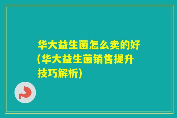 华大益生菌怎么卖的好(华大益生菌销售提升技巧解析) 华大益生菌怎么卖的好(华大益生菌销售提升技巧解析)