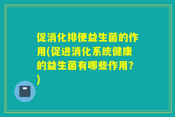 促消化排便益生菌的作用(促进消化系统健康的益生菌有哪些作用?) 促消化排便益生菌的作用(促进消化系统健康的益生菌有哪些作用?)