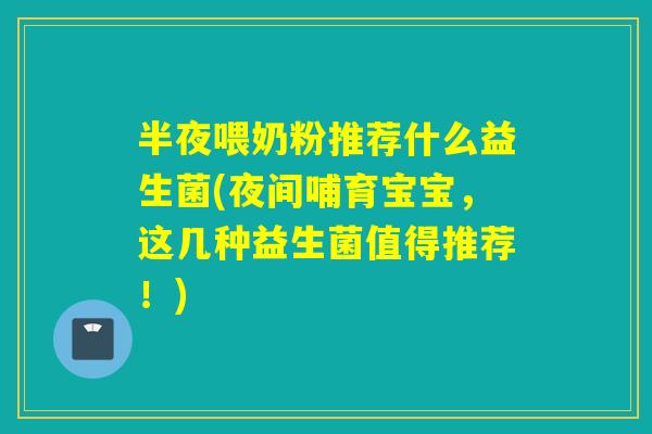 半夜喂奶粉推荐什么益生菌(夜间哺育宝宝,这几种益生菌值得推荐!) 半夜喂奶粉推荐什么益生菌(夜间哺育宝宝,这几种益生菌值得推荐!)