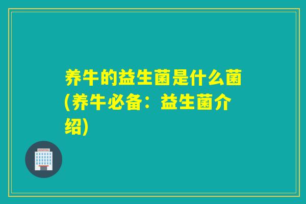 养牛的益生菌是什么菌(养牛必备:益生菌介绍) 养牛的益生菌是什么菌(养牛必备:益生菌介绍)