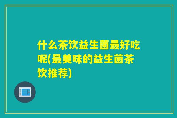 什么茶饮益生菌好吃呢(美味的益生菌茶饮推荐)