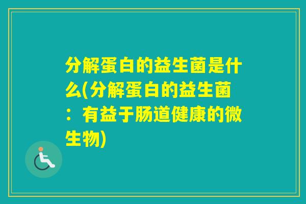 分解蛋白的益生菌是什么(分解蛋白的益生菌：有益于肠道健康的微生物)