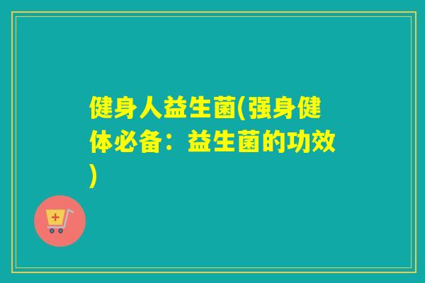 健身人益生菌(强身健体必备：益生菌的功效)