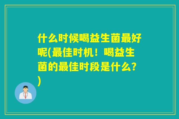 什么时候喝益生菌好呢(佳时机！喝益生菌的佳时段是什么？)