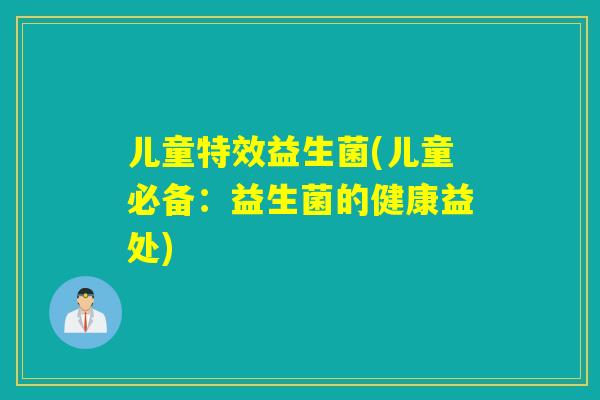 儿童特效益生菌(儿童必备:益生菌的健康益处) 儿童特效益生菌(儿童必备:益生菌的健康益处)