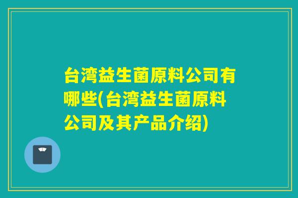 台湾益生菌原料公司有哪些(台湾益生菌原料公司及其产品介绍) 台湾益生菌原料公司有哪些(台湾益生菌原料公司及其产品介绍)
