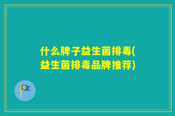 什么牌子益生菌(益生菌品牌推荐) 什么牌子益生菌(益生菌品牌推荐)
