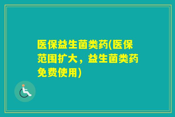医保益生菌类药(医保范围扩大，益生菌类药免费使用)