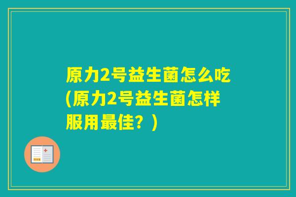 原力2号益生菌怎么吃(原力2号益生菌怎样服用佳?) 原力2号益生菌怎么吃(原力2号益生菌怎样服用佳?)