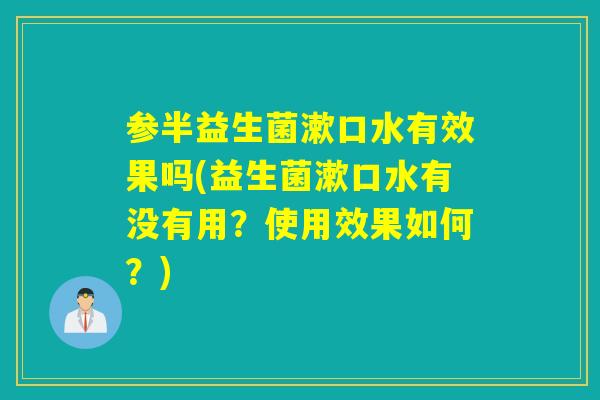 参半益生菌漱口水有效果吗(益生菌漱口水有没有用？使用效果如何？)