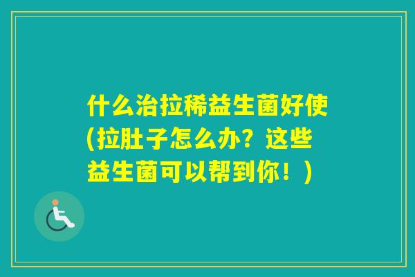 什么拉稀益生菌好使(拉肚子怎么办？这些益生菌可以帮到你！)