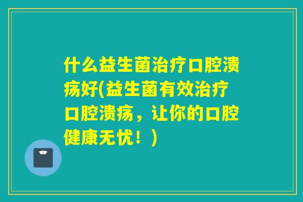 什么益生菌好(益生菌有效，让你的口腔健康无忧！)