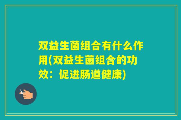 双益生菌组合有什么作用(双益生菌组合的功效：促进肠道健康)