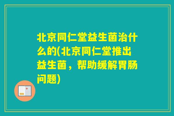 北京同仁堂益生菌什么的(北京同仁堂推出益生菌,帮助缓解问题) 北京同仁堂益生菌什么的(北京同仁堂推出益生菌,帮助缓解问题)