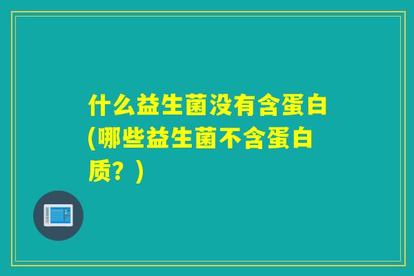 什么益生菌没有含蛋白(哪些益生菌不含蛋白质？)
