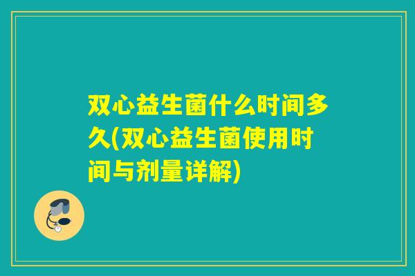 双心益生菌什么时间多久(双心益生菌使用时间与剂量详解)
