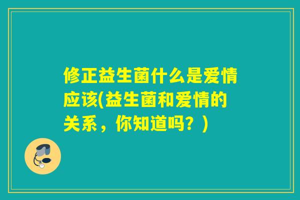 修正益生菌什么是爱情应该(益生菌和爱情的关系，你知道吗？)