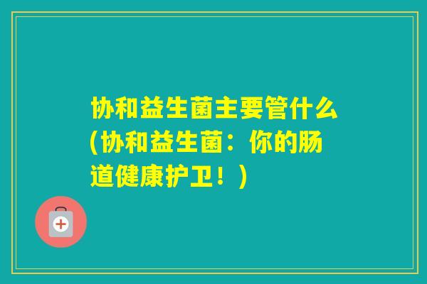 协和益生菌主要管什么(协和益生菌：你的肠道健康护卫！)