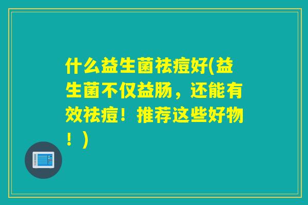 什么益生菌祛痘好(益生菌不仅益肠，还能有效祛痘！推荐这些好物！)