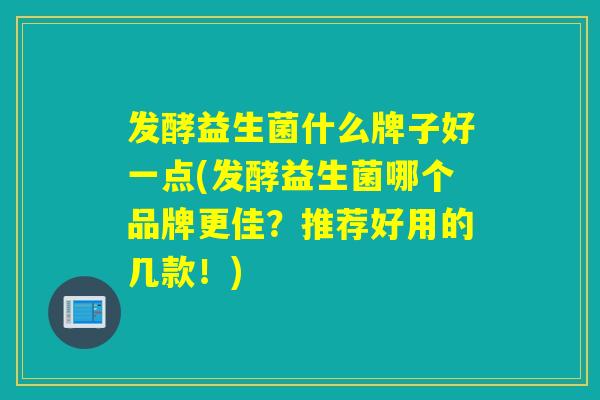 发酵益生菌什么牌子好一点(发酵益生菌哪个品牌更佳？推荐好用的几款！)