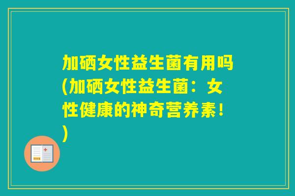 加硒女性益生菌有用吗(加硒女性益生菌:女性健康的神奇营养素!) 加硒女性益生菌有用吗(加硒女性益生菌:女性健康的神奇营养素!)