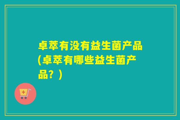 卓萃有没有益生菌产品(卓萃有哪些益生菌产品？)