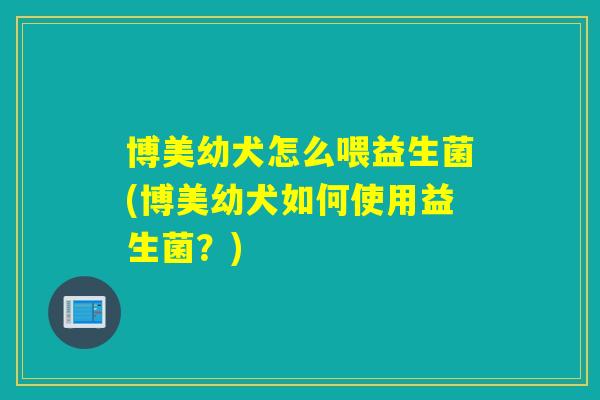 博美幼犬怎么喂益生菌(博美幼犬如何使用益生菌？)