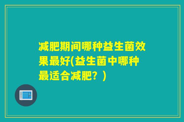 期间哪种益生菌效果好(益生菌中哪种适合？)
